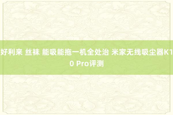 好利来 丝袜 能吸能拖一机全处治 米家无线吸尘器K10 Pro评测