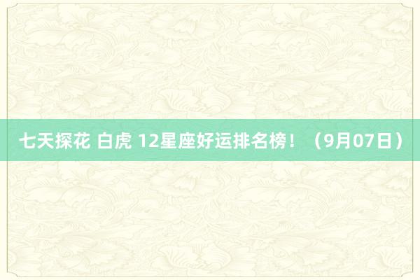 七天探花 白虎 12星座好运排名榜！（9月07日）