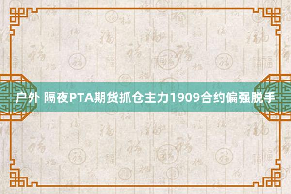 户外 隔夜PTA期货抓仓主力1909合约偏强脱手