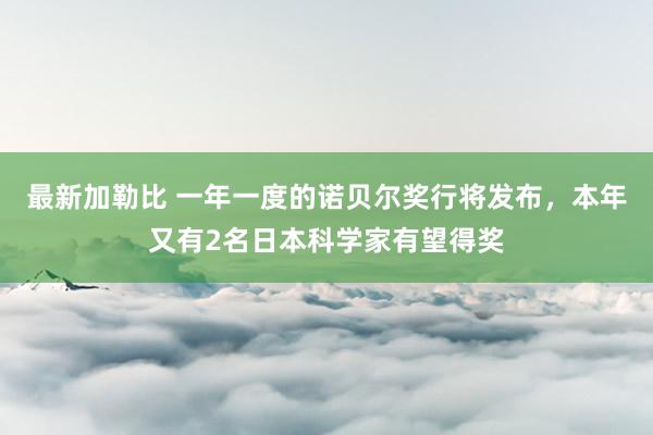 最新加勒比 一年一度的诺贝尔奖行将发布，本年又有2名日本科学家有望得奖