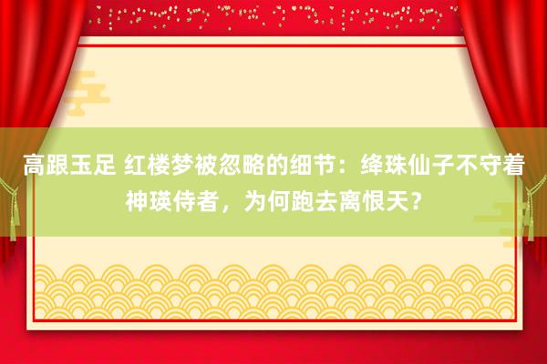 高跟玉足 红楼梦被忽略的细节：绛珠仙子不守着神瑛侍者，为何跑去离恨天？