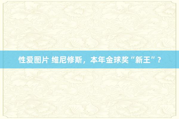 性爱图片 维尼修斯，本年金球奖“新王”？