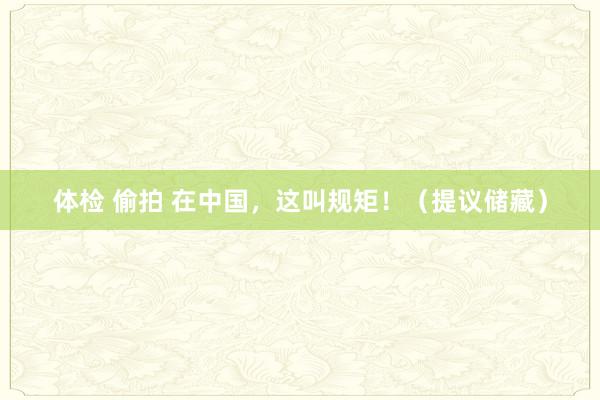 体检 偷拍 在中国，这叫规矩！（提议储藏）