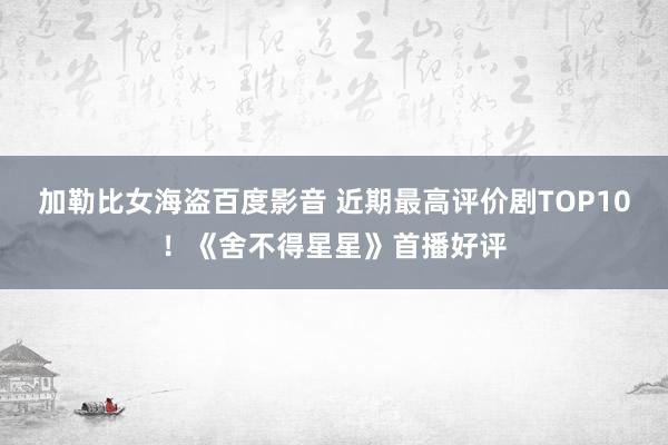 加勒比女海盗百度影音 近期最高评价剧TOP10！《舍不得星星》首播好评
