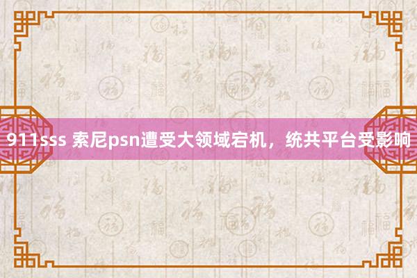 911sss 索尼psn遭受大领域宕机，统共平台受影响