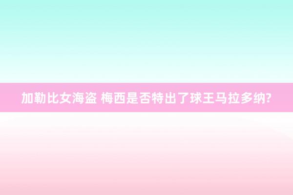 加勒比女海盗 梅西是否特出了球王马拉多纳?