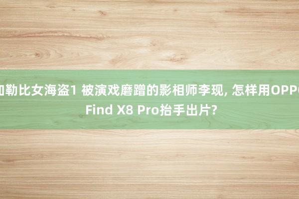 加勒比女海盗1 被演戏磨蹭的影相师李现， 怎样用OPPO Find X8 Pro抬手出片?