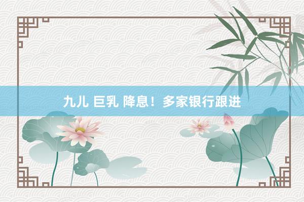 九儿 巨乳 降息！多家银行跟进