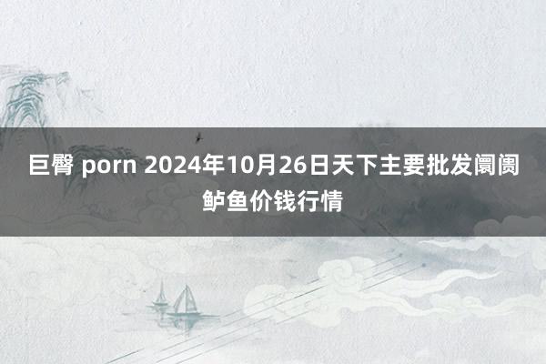 巨臀 porn 2024年10月26日天下主要批发阛阓鲈鱼价钱行情