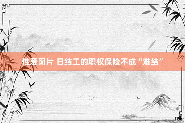 性爱图片 日结工的职权保险不成“难结”
