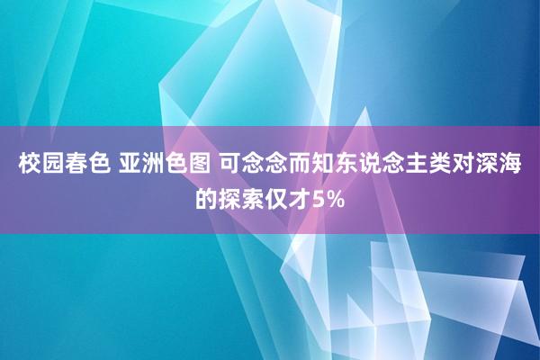 校园春色 亚洲色图 可念念而知东说念主类对深海的探索仅才5%