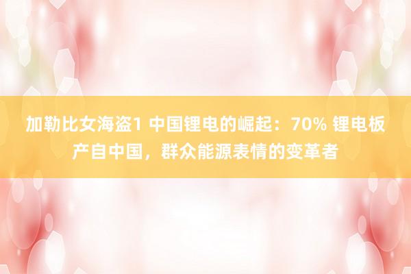 加勒比女海盗1 中国锂电的崛起：70% 锂电板产自中国，群众能源表情的变革者