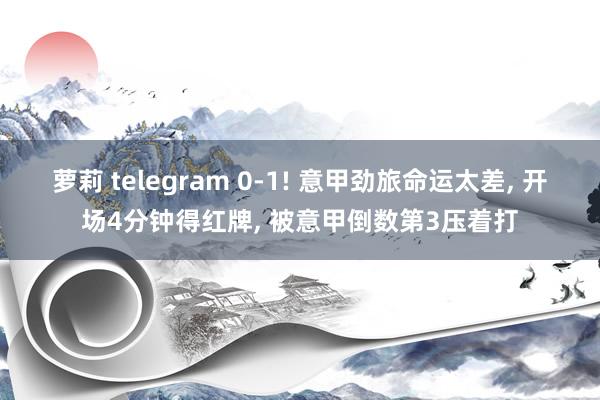 萝莉 telegram 0-1! 意甲劲旅命运太差， 开场4分钟得红牌， 被意甲倒数第3压着打