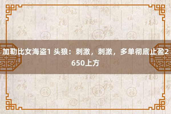加勒比女海盗1 头狼：刺激，刺激，多单彻底止盈2650上方