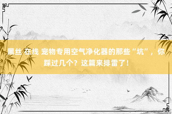 黑丝 在线 宠物专用空气净化器的那些“坑”，你踩过几个？这篇来排雷了！