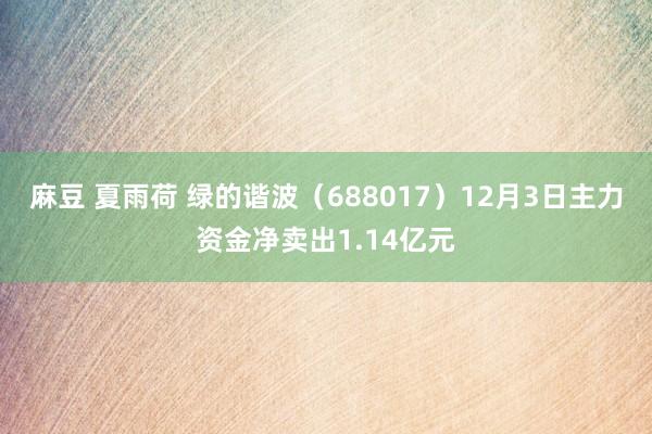 麻豆 夏雨荷 绿的谐波（688017）12月3日主力资金净卖出1.14亿元