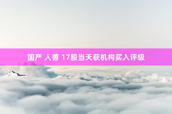 国产 人兽 17股当天获机构买入评级