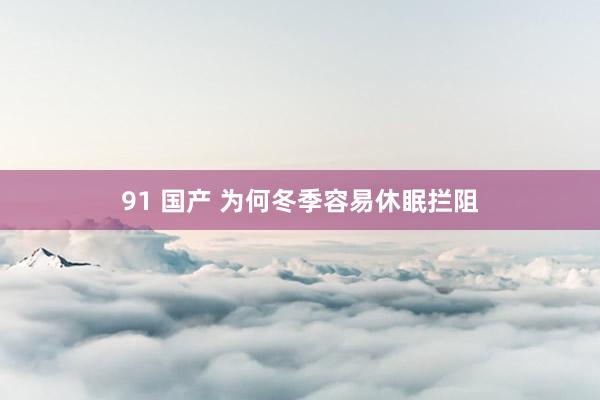 91 国产 为何冬季容易休眠拦阻