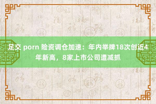 足交 porn 险资调仓加速：年内举牌18次创近4年新高，8家上市公司遭减抓