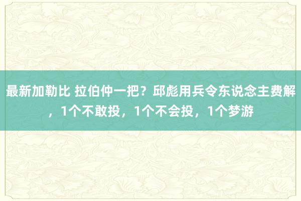 最新加勒比 拉伯仲一把？邱彪用兵令东说念主费解，1个不敢投，1个不会投，1个梦游