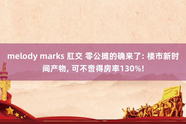 melody marks 肛交 零公摊的确来了: 楼市新时间产物， 可不啻得房率130%!
