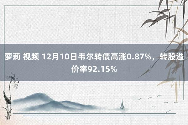 萝莉 视频 12月10日韦尔转债高涨0.87%，转股溢价率92.15%