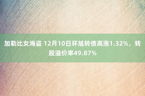 加勒比女海盗 12月10日环旭转债高涨1.32%，转股溢价率49.87%