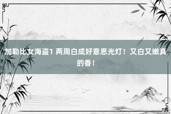 加勒比女海盗1 两周白成好意思光灯!又白又嫩真的香!