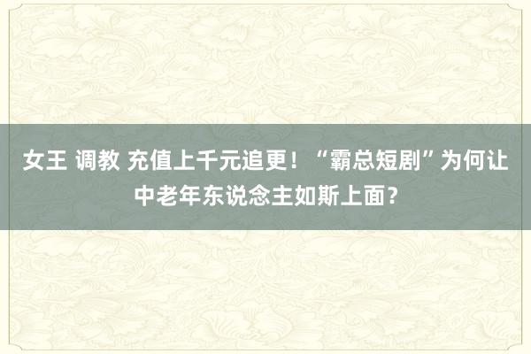 女王 调教 充值上千元追更！“霸总短剧”为何让中老年东说念主如斯上面？