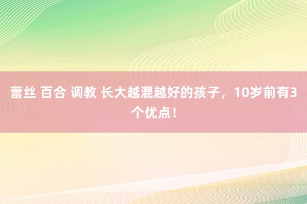 蕾丝 百合 调教 长大越混越好的孩子，10岁前有3个优点！