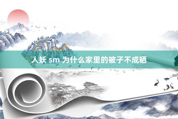 人妖 sm 为什么家里的被子不成晒
