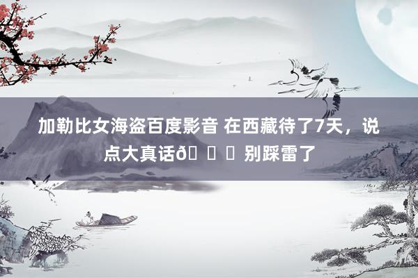 加勒比女海盗百度影音 在西藏待了7天,说点大真话🙋别踩雷了