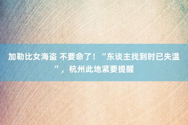 加勒比女海盗 不要命了!“东谈主找到时已失温”,杭州此地紧要提醒
