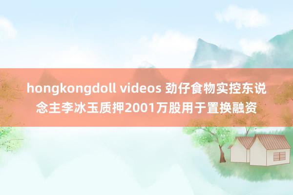 hongkongdoll videos 劲仔食物实控东说念主李冰玉质押2001万股用于置换融资