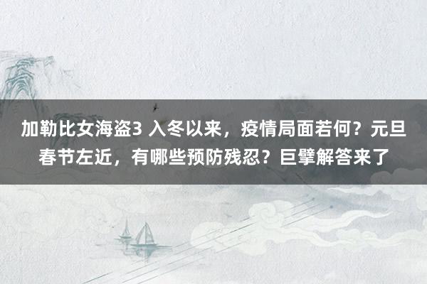 加勒比女海盗3 入冬以来，疫情局面若何？元旦春节左近，有哪些预防残忍？巨擘解答来了