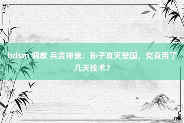 bdsm 调教 兵贵神速：孙子攻灭楚国，究竟用了几天技术？