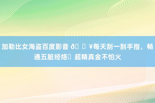 加勒比女海盗百度影音 💥每天刮一刮手指,畅通五脏经络❗超精真金不怕火