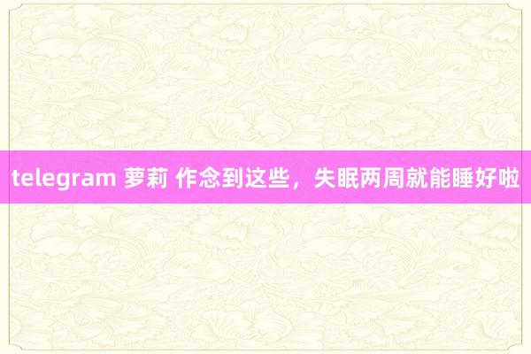 telegram 萝莉 作念到这些，失眠两周就能睡好啦