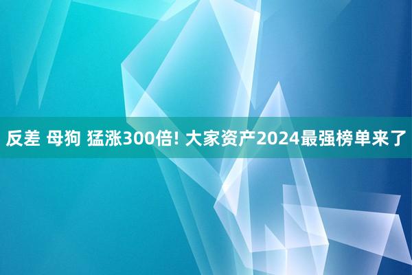 反差 母狗 猛涨300倍! 大家资产2024最强榜单来了