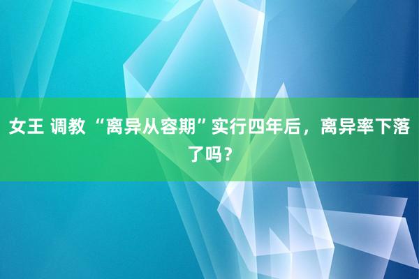 女王 调教 “离异从容期”实行四年后，离异率下落了吗？
