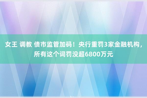 女王 调教 债市监管加码！央行重罚3家金融机构，所有这个词罚没超6800万元