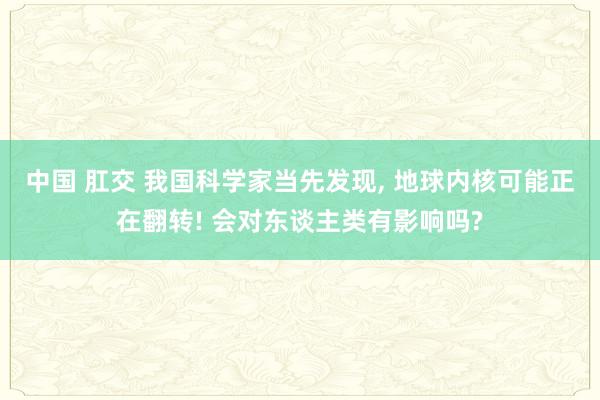 中国 肛交 我国科学家当先发现， 地球内核可能正在翻转! 会对东谈主类有影响吗?