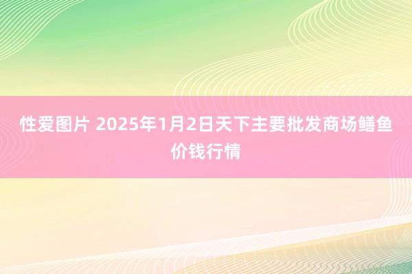 性爱图片 2025年1月2日天下主要批发商场鳝鱼价钱行情