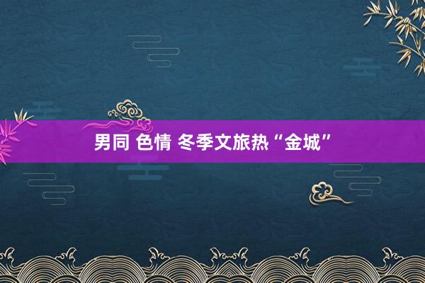 男同 色情 冬季文旅热“金城”