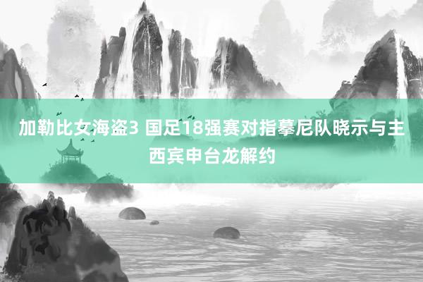 加勒比女海盗3 国足18强赛对指摹尼队晓示与主西宾申台龙解约