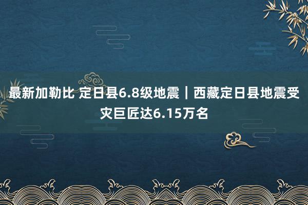 最新加勒比 定日县6.8级地震｜西藏定日县地震受灾巨匠达6.15万名
