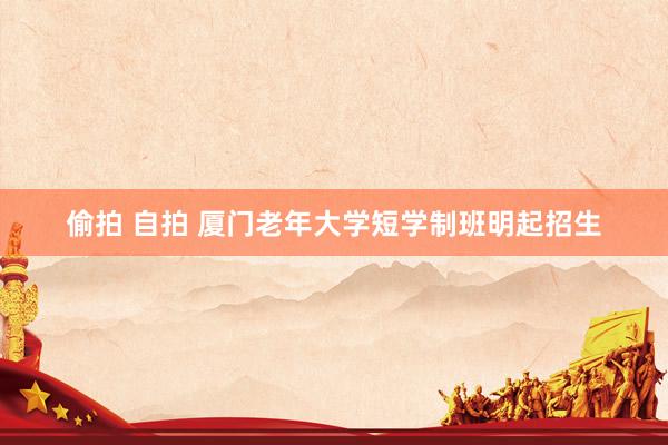 偷拍 自拍 厦门老年大学短学制班明起招生
