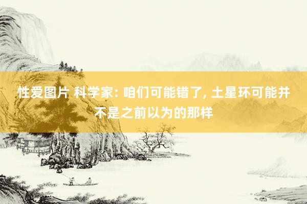 性爱图片 科学家: 咱们可能错了， 土星环可能并不是之前以为的那样