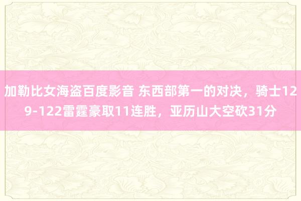 加勒比女海盗百度影音 东西部第一的对决，骑士129-122雷霆豪取11连胜，亚历山大空砍31分