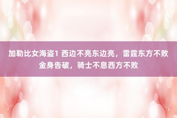 加勒比女海盗1 西边不亮东边亮，雷霆东方不败金身告破，骑士不息西方不败